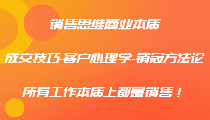 销售思维商业本质-成交技巧-客户心理学-销冠方法论，所有工作本质上都是销售！-玩备项目资源网