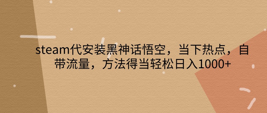 steam代安装黑神话悟空，当下热点，自带流量，方法得当轻松日入1000+-玩备项目资源网