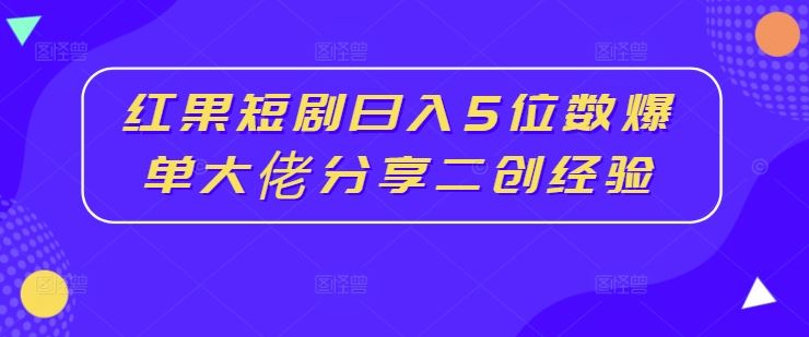 红果短剧日入5位数爆单大佬分享二创经验-玩备项目资源网