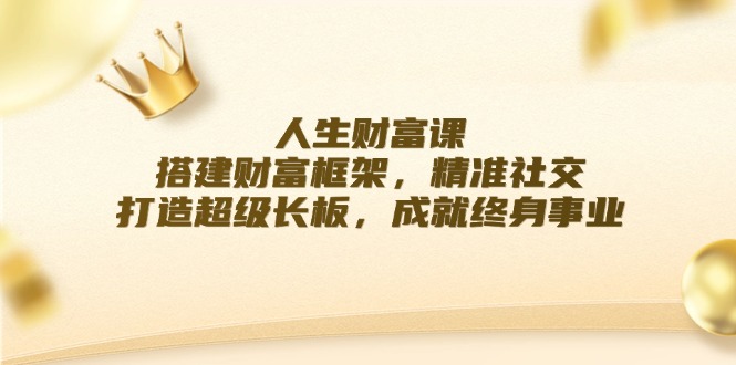 人生财富课：搭建财富框架，精准社交，打造超级长板，成就终身事业-玩备项目资源网