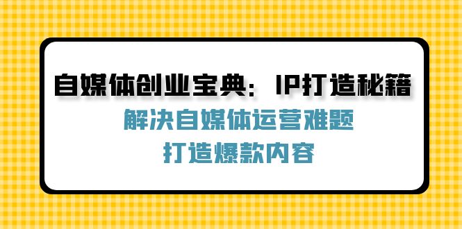 （12400期）自媒体创业宝典：IP打造秘籍：解决自媒体运营难题，打造爆款内容-玩备项目资源网