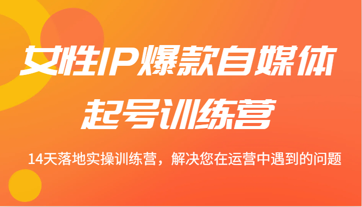女性IP爆款自媒体起号训练营 14天落地实操训练营，解决您在运营中遇到的问题-玩备项目资源网