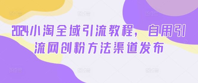 2024小淘全域引流教程，自用引流网创粉方法渠道发布-玩备项目资源网
