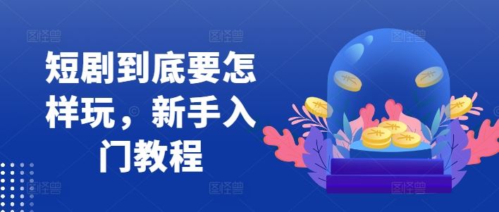 短剧到底要怎样玩，新手入门教程-玩备项目资源网