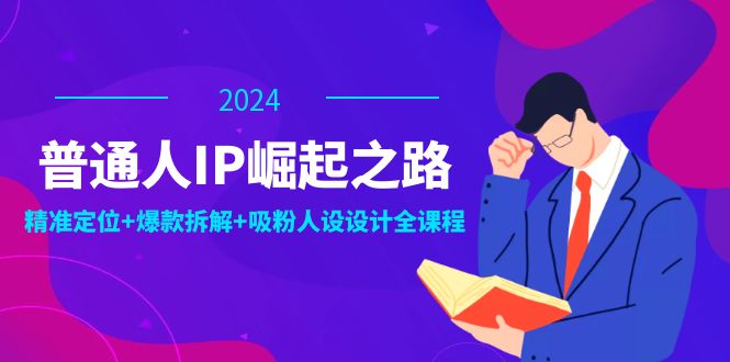 普通人IP崛起之路：打造个人品牌，精准定位+爆款拆解+吸粉人设设计全课程-玩备项目资源网