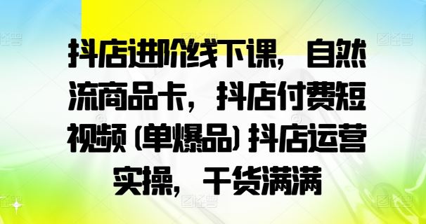 抖店进阶线下课，自然流商品卡，抖店付费短视频(单爆品)抖店运营实操，干货满满-玩备项目资源网
