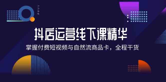 抖店进阶线下课精华：掌握付费短视频与自然流商品卡，全程干货！-玩备项目资源网