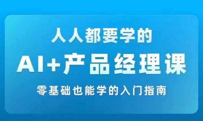 AI +产品经理实战项目必修课，从零到一教你学ai，零基础也能学的入门指南-玩备项目资源网