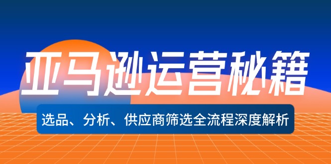 （12425期）亚马逊运营秘籍：选品、分析、供应商筛选全流程深度解析（无水印）-玩备项目资源网