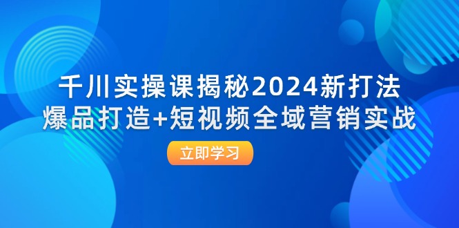 （12424期）千川实操课揭秘2024新打法：爆品打造+短视频全域营销实战-玩备项目资源网
