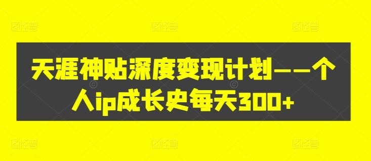 天涯神贴深度变现计划——个人ip成长史每天300+【揭秘】-玩备项目资源网