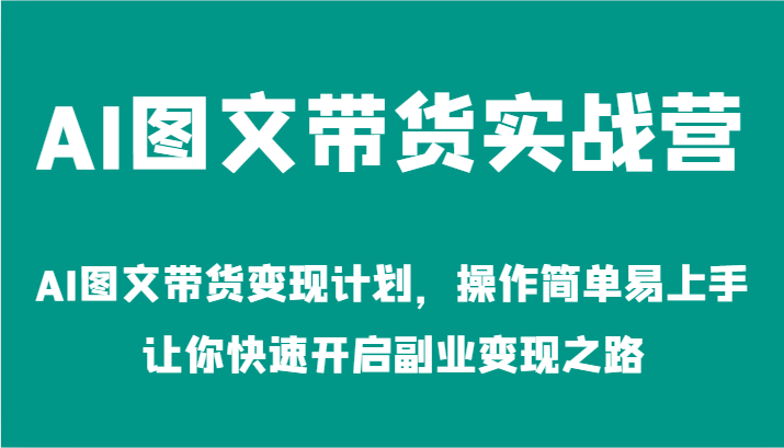 AI图文带货实战营-AI图文带货变现计划，操作简单易上手，让你快速开启副业变现之路-玩备项目资源网