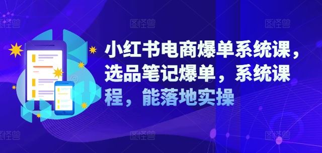 小红书电商爆单系统课，选品笔记爆单，系统课程，能落地实操-玩备项目资源网