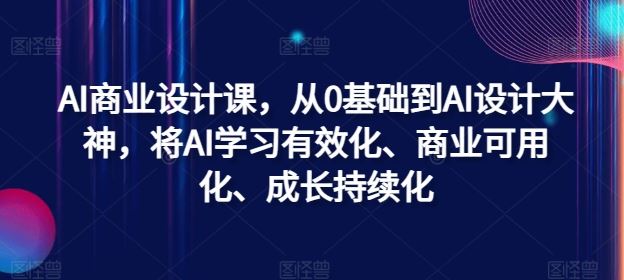 AI商业设计课，从0基础到AI设计大神，将AI学习有效化、商业可用化、成长持续化-玩备项目资源网