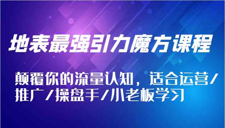 地表最强引力魔方课程，颠覆你的流量认知，适合运营/推广/操盘手/小老板学习-玩备项目资源网