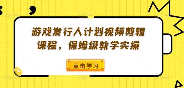 游戏发行人计划视频剪辑课程，保姆级教学实操-玩备项目资源网