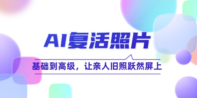 （12477期）AI复活照片技巧课：基础到高级，让亲人旧照跃然屏上（无水印）-玩备项目资源网
