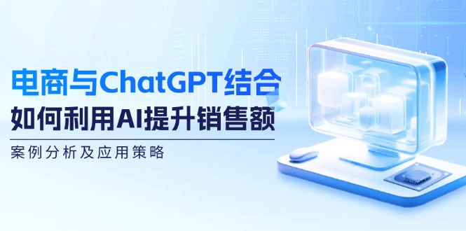（12479期）电商与ChatGPT结合：如何利用AI提升销售额，案例分析及应用策略-玩备项目资源网