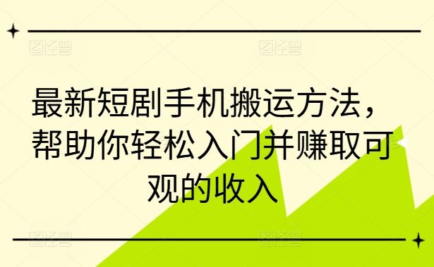 最新短剧手机搬运方法，帮助你轻松入门并赚取可观的收入-玩备项目资源网
