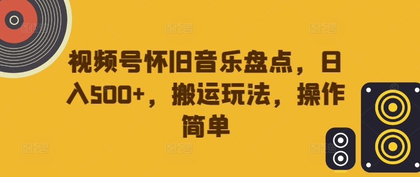 视频号怀旧音乐盘点，日入500+，搬运玩法，操作简单【揭秘】-玩备项目资源网