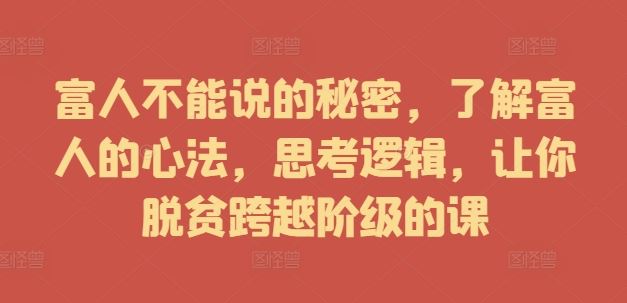 富人不能说的秘密，了解富人的心法，思考逻辑，让你脱贫跨越阶级的课-玩备项目资源网