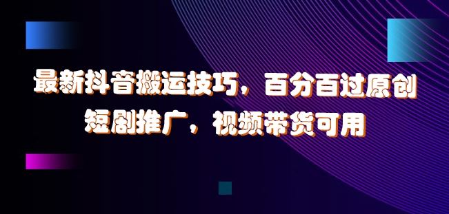 最新抖音搬运技巧，百分百过原创，短剧推广，视频带货可用【揭秘】-玩备项目资源网