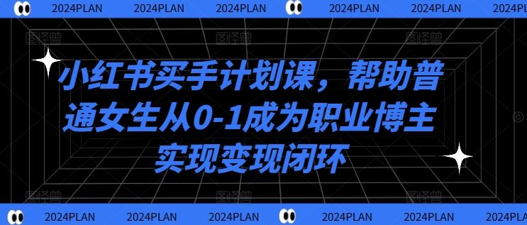 小红书买手计划课，帮助普通女生从0-1成为职业博主实现变现闭环-玩备项目资源网