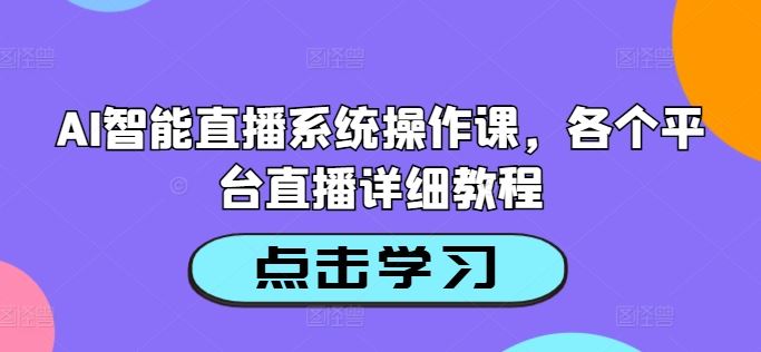 AI智能直播系统操作课，各个平台直播详细教程-玩备项目资源网