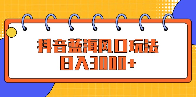 （12518期）抖音蓝海风口玩法，日入3000+-玩备项目资源网