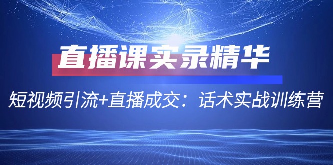 （12519期）直播课实录精华：短视频引流+直播成交：话术实战训练营-玩备项目资源网