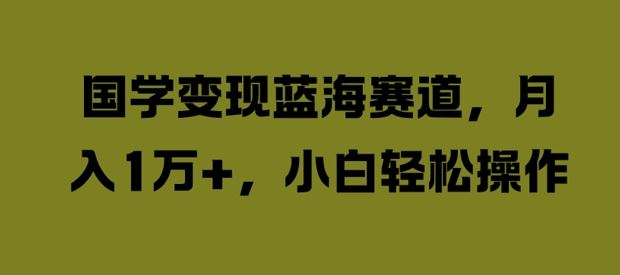 国学变现蓝海赛道，月入1W+，小白轻松操作【揭秘】-玩备项目资源网
