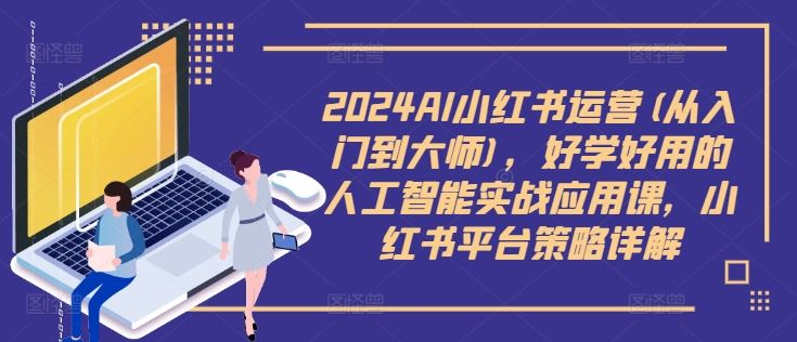 2024AI小红书运营(从入门到大师)，好学好用的人工智能实战应用课，小红书平台策略详解-玩备项目资源网