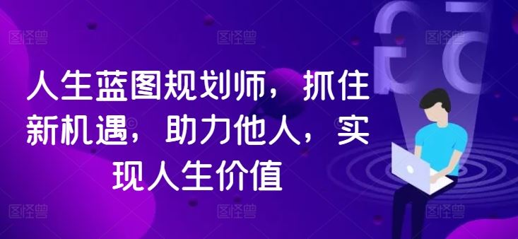 人生蓝图规划师，抓住新机遇，助力他人，实现人生价值-玩备项目资源网