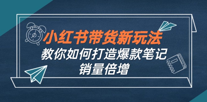 （12535期）小红书带货新玩法【9月课程】教你如何打造爆款笔记，销量倍增（无水印）-玩备项目资源网