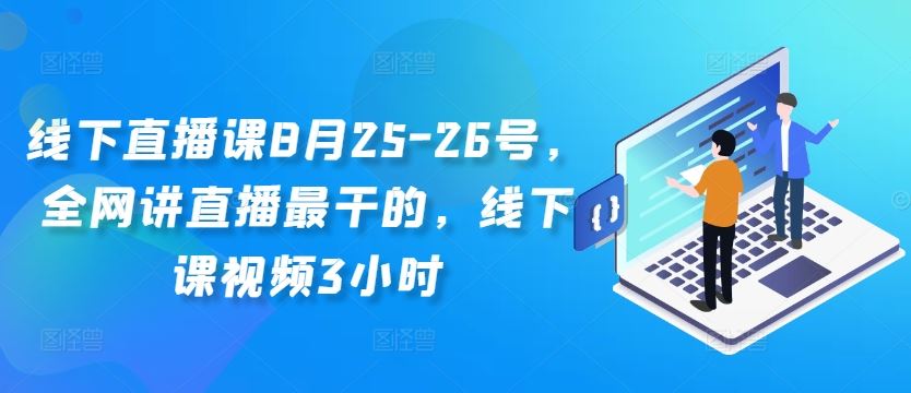 线下直播课8月25-26号，全网讲直播最干的，线下课视频3小时-玩备项目资源网