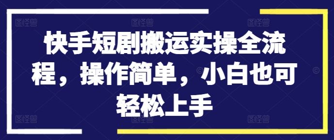 快手短剧搬运实操全流程，操作简单，小白也可轻松上手-玩备项目资源网