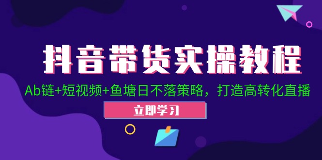 抖音带货实操教程！Ab链+短视频+鱼塘日不落策略，打造高转化直播-玩备项目资源网