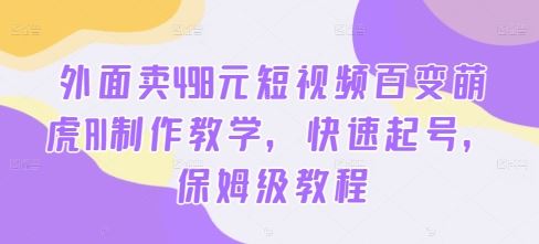 外面卖498元短视频百变萌虎AI制作教学，快速起号，保姆级教程-玩备项目资源网