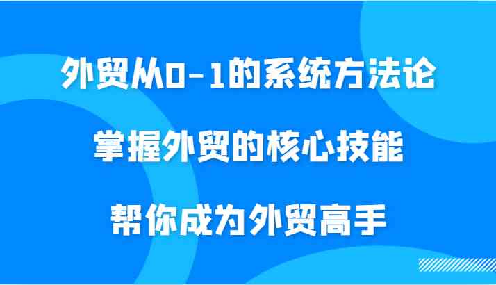 外贸从0-1的系统方法论，掌握外贸的核心技能，帮你成为外贸高手-玩备项目资源网
