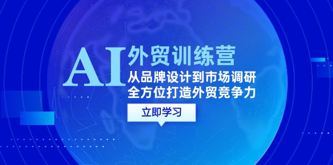 （12553期）AI+外贸训练营：从品牌设计到市场调研，全方位打造外贸竞争力-玩备项目资源网