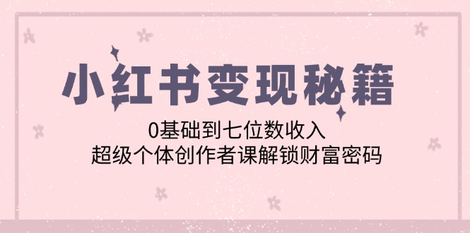 （12555期）小红书变现秘籍：0基础到七位数收入，超级个体创作者课解锁财富密码-玩备项目资源网