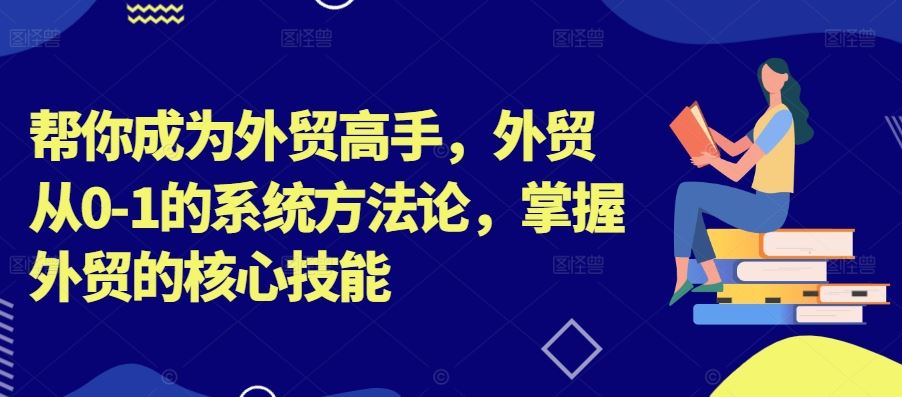 帮你成为外贸高手，外贸从0-1的系统方法论，掌握外贸的核心技能-玩备项目资源网