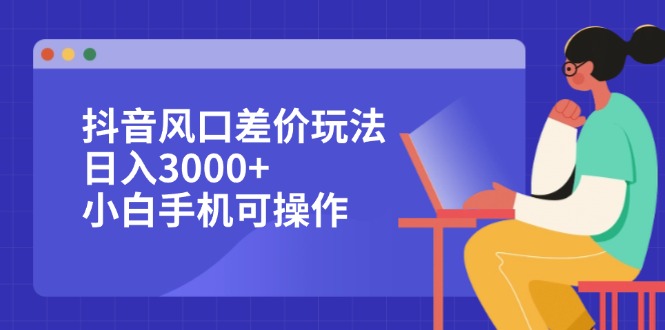 （12567期）抖音风口差价玩法，日入3000+，小白手机可操作-玩备项目资源网