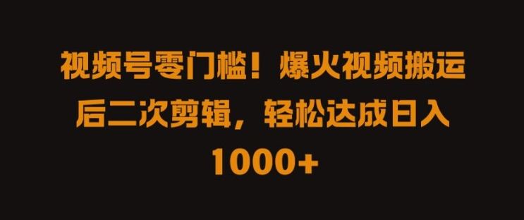 视频号零门槛，爆火视频搬运后二次剪辑，轻松达成日入 1k+【揭秘】-玩备项目资源网
