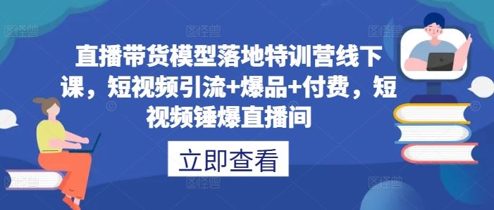 直播带货模型落地特训营线下课，​短视频引流+爆品+付费，短视频锤爆直播间-玩备项目资源网