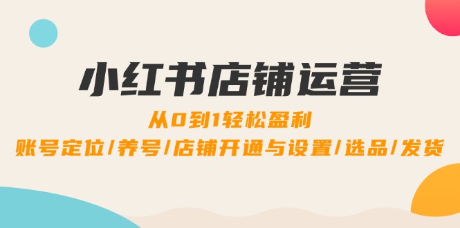 （12570期）小红书店铺运营：0到1轻松盈利，账号定位/养号/店铺开通与设置/选品/发货-玩备项目资源网