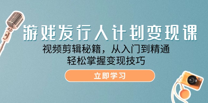 （12571期）游戏发行人计划变现课：视频剪辑秘籍，从入门到精通，轻松掌握变现技巧-玩备项目资源网
