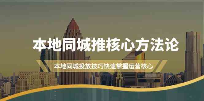 本地同城推核心方法论，本地同城投放技巧快速掌握运营核心（19节课）-玩备项目资源网