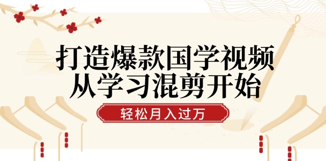 打造爆款国学视频，从学习混剪开始！轻松涨粉，视频号分成月入过万-玩备项目资源网