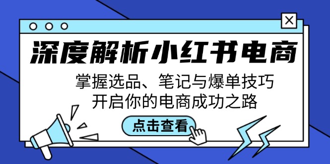 （12585期）深度解析小红书电商：掌握选品、笔记与爆单技巧，开启你的电商成功之路-玩备项目资源网